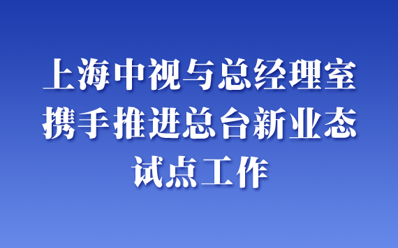 上海中视与总经理室携手推进总台新业态试点工作